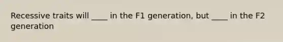 Recessive traits will ____ in the F1 generation, but ____ in the F2 generation