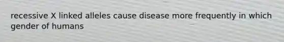 recessive X linked alleles cause disease more frequently in which gender of humans