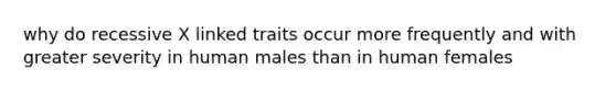 why do recessive X linked traits occur more frequently and with greater severity in human males than in human females