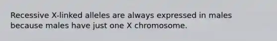 Recessive X-linked alleles are always expressed in males because males have just one X chromosome.