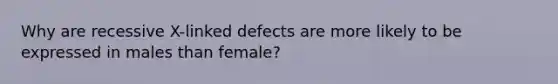 Why are recessive X-linked defects are more likely to be expressed in males than female?