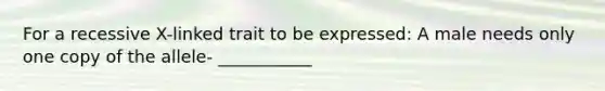 For a recessive X-linked trait to be expressed: A male needs only one copy of the allele- ___________