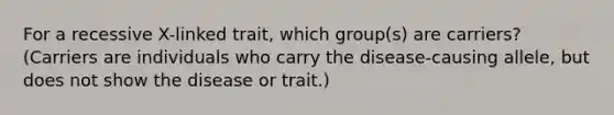 For a recessive X-linked trait, which group(s) are carriers? (Carriers are individuals who carry the disease-causing allele, but does not show the disease or trait.)