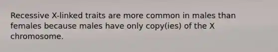 Recessive X-linked traits are more common in males than females because males have only copy(ies) of the X chromosome.
