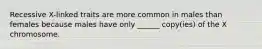Recessive X-linked traits are more common in males than females because males have only ______ copy(ies) of the X chromosome.
