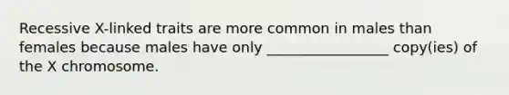 Recessive X-linked traits are more common in males than females because males have only _________________ copy(ies) of the X chromosome.