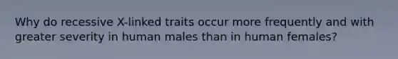 Why do recessive X-linked traits occur more frequently and with greater severity in human males than in human females?