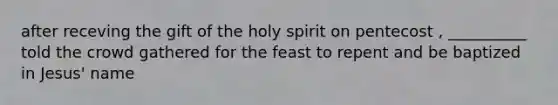 after receving the gift of the holy spirit on pentecost , __________ told the crowd gathered for the feast to repent and be baptized in Jesus' name