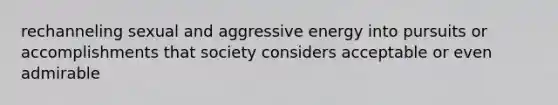 rechanneling sexual and aggressive energy into pursuits or accomplishments that society considers acceptable or even admirable