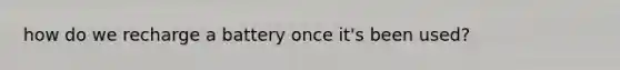 how do we recharge a battery once it's been used?
