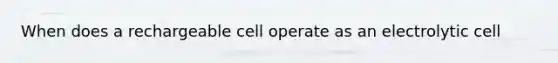 When does a rechargeable cell operate as an electrolytic cell