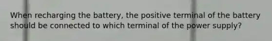 When recharging the battery, the positive terminal of the battery should be connected to which terminal of the power supply?