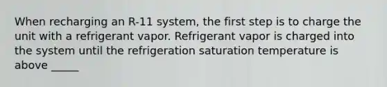 When recharging an R-11 system, the first step is to charge the unit with a refrigerant vapor. Refrigerant vapor is charged into the system until the refrigeration saturation temperature is above _____