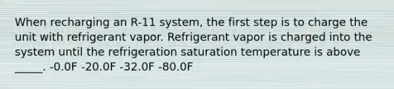 When recharging an R-11 system, the first step is to charge the unit with refrigerant vapor. Refrigerant vapor is charged into the system until the refrigeration saturation temperature is above _____. -0.0F -20.0F -32.0F -80.0F