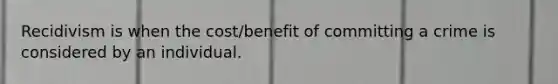 Recidivism is when the cost/benefit of committing a crime is considered by an individual.