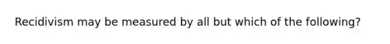 Recidivism may be measured by all but which of the following?