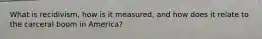 What is recidivism, how is it measured, and how does it relate to the carceral boom in America?