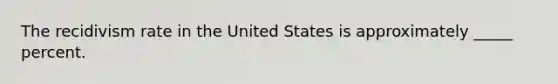 The recidivism rate in the United States is approximately _____ percent.