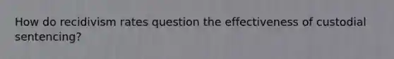 How do recidivism rates question the effectiveness of custodial sentencing?