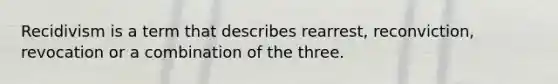 Recidivism is a term that describes rearrest, reconviction, revocation or a combination of the three.
