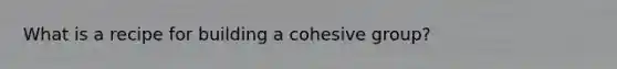 What is a recipe for building a cohesive group?
