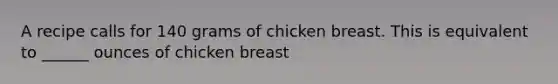 A recipe calls for 140 grams of chicken breast. This is equivalent to ______ ounces of chicken breast