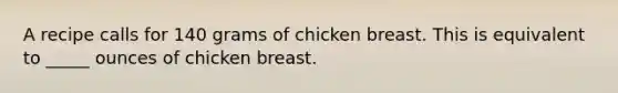 A recipe calls for 140 grams of chicken breast. This is equivalent to _____ ounces of chicken breast.