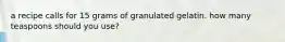 a recipe calls for 15 grams of granulated gelatin. how many teaspoons should you use?