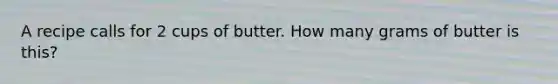 A recipe calls for 2 cups of butter. How many grams of butter is this?