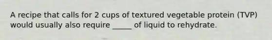 A recipe that calls for 2 cups of textured vegetable protein (TVP) would usually also require _____ of liquid to rehydrate.