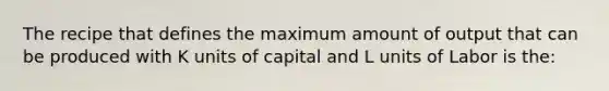 The recipe that defines the maximum amount of output that can be produced with K units of capital and L units of Labor is the: