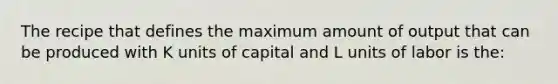 The recipe that defines the maximum amount of output that can be produced with K units of capital and L units of labor is the: