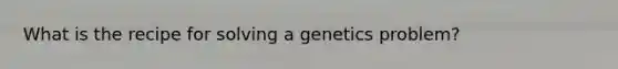 What is the recipe for solving a genetics problem?