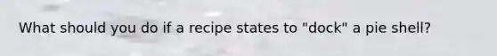 What should you do if a recipe states to "dock" a pie shell?