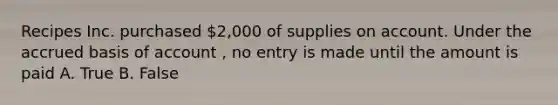 Recipes Inc. purchased 2,000 of supplies on account. Under the accrued basis of account , no entry is made until the amount is paid A. True B. False