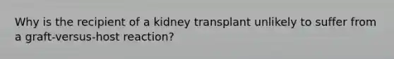 Why is the recipient of a kidney transplant unlikely to suffer from a graft-versus-host reaction?