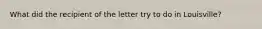 What did the recipient of the letter try to do in Louisville?