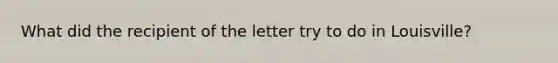 What did the recipient of the letter try to do in Louisville?