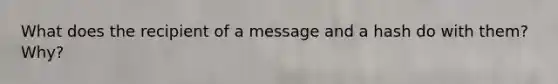 What does the recipient of a message and a hash do with them? Why?