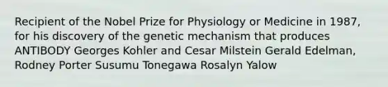 Recipient of the Nobel Prize for Physiology or Medicine in 1987, for his discovery of the genetic mechanism that produces ANTIBODY Georges Kohler and Cesar Milstein Gerald Edelman, Rodney Porter Susumu Tonegawa Rosalyn Yalow