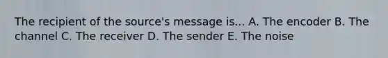 The recipient of the source's message is... A. The encoder B. The channel C. The receiver D. The sender E. The noise