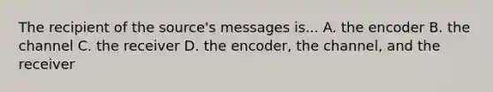 The recipient of the source's messages is... A. the encoder B. the channel C. the receiver D. the encoder, the channel, and the receiver