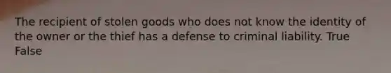 The recipient of stolen goods who does not know the identity of the owner or the thief has a defense to criminal liability. True False