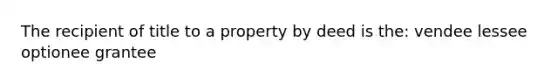 The recipient of title to a property by deed is the: vendee lessee optionee grantee