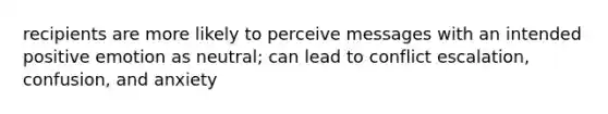 recipients are more likely to perceive messages with an intended positive emotion as neutral; can lead to conflict escalation, confusion, and anxiety