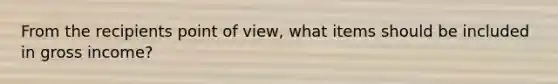 From the recipients point of view, what items should be included in gross income?