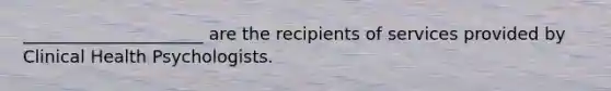 _____________________ are the recipients of services provided by Clinical Health Psychologists.