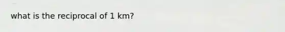 what is the reciprocal of 1 km?