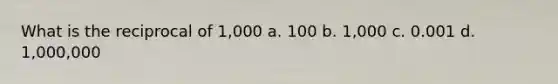 What is the reciprocal of 1,000 a. 100 b. 1,000 c. 0.001 d. 1,000,000