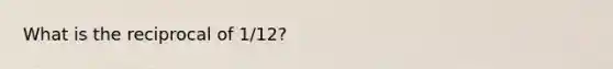 What is the reciprocal of 1/12?